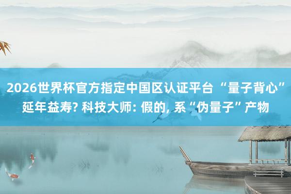 2026世界杯官方指定中国区认证平台 “量子背心”延年益寿? 科技大师: 假的, 系“伪量子”产物