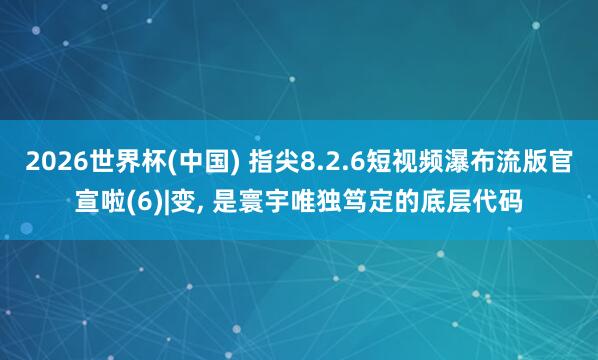 2026世界杯(中国) 指尖8.2.6短视频瀑布流版官宣啦(6)|变, 是寰宇唯独笃定的底层代码