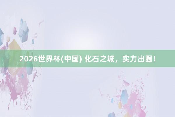 2026世界杯(中国) 化石之城,实力出圈!