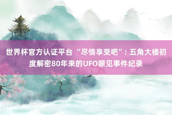 世界杯官方认证平台 “尽情享受吧”: 五角大楼初度解密80年来的UFO眼见事件纪录