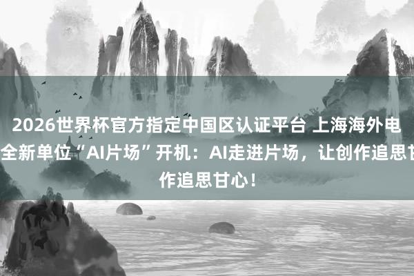 2026世界杯官方指定中国区认证平台 上海海外电影节全新单位“AI片场”开机:AI走进片场,让创作追思甘心!
