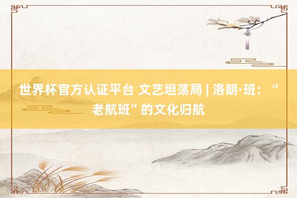 世界杯官方认证平台 文艺坦荡局 | 洛朗·班:“老航班”的文化归航