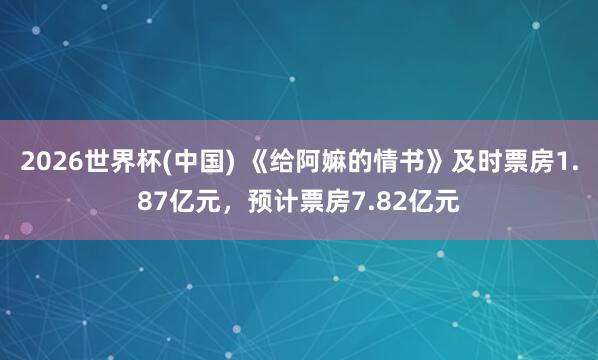 2026世界杯(中国) 《给阿嫲的情书》及时票房1.87亿元，预计票房7.82亿元