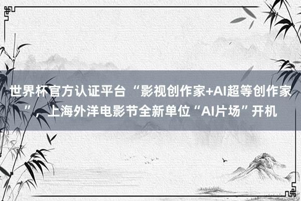 世界杯官方认证平台 “影视创作家+AI超等创作家”，上海外洋电影节全新单位“AI片场”开机