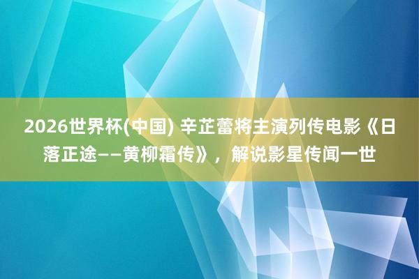 2026世界杯(中国) 辛芷蕾将主演列传电影《日落正途——黄柳霜传》，解说影星传闻一世