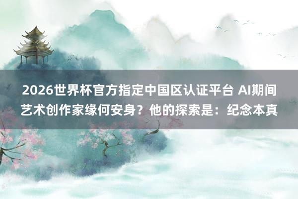 2026世界杯官方指定中国区认证平台 AI期间艺术创作家缘何安身?他的探索是:纪念本真