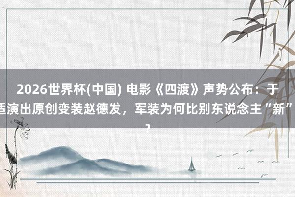 2026世界杯(中国) 电影《四渡》声势公布:于适演出原创变装赵德发,军装为何比别东说念主“新”?