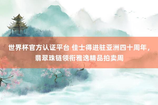 世界杯官方认证平台 佳士得进驻亚洲四十周年,翡翠珠链领衔雅逸精品拍卖周