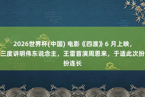 2026世界杯(中国) 电影《四渡》6 月上映,刘烨三度讲明伟东说念主,王雷首演周恩来,于适此次扮连长