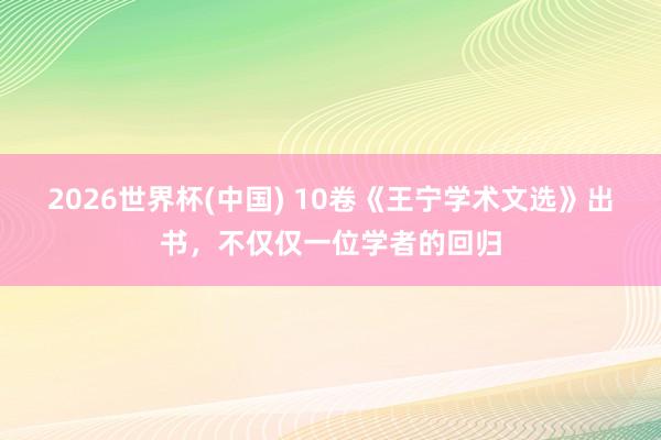 2026世界杯(中国) 10卷《王宁学术文选》出书,不仅仅一位学者的回归