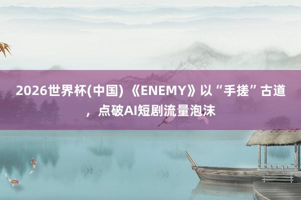 2026世界杯(中国) 《ENEMY》以“手搓”古道,点破AI短剧流量泡沫