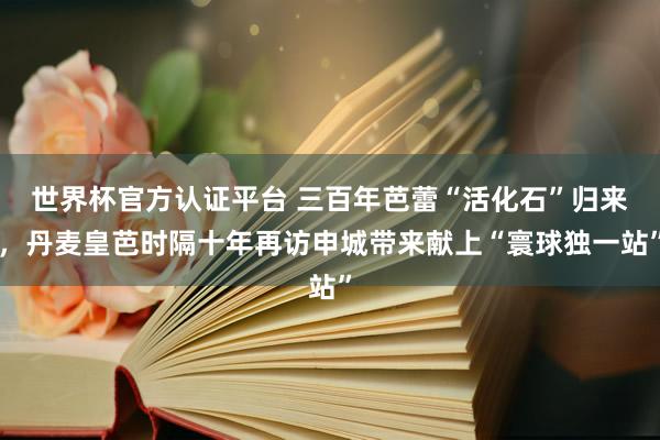 世界杯官方认证平台 三百年芭蕾“活化石”归来，丹麦皇芭时隔十年再访申城带来献上“寰球独一站”