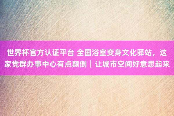 世界杯官方认证平台 全国浴室变身文化驿站,这家党群办事中心有点颠倒|让城市空间好意思起来