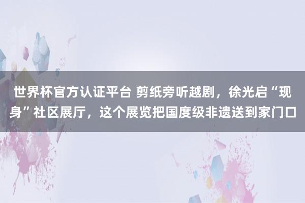 世界杯官方认证平台 剪纸旁听越剧，徐光启“现身”社区展厅，这个展览把国度级非遗送到家门口