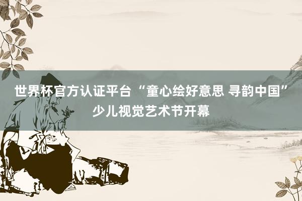 世界杯官方认证平台 “童心绘好意思 寻韵中国”少儿视觉艺术节开幕