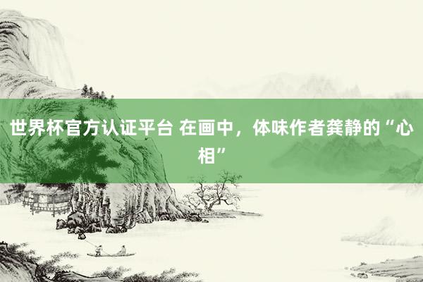 世界杯官方认证平台 在画中,体味作者龚静的“心相”