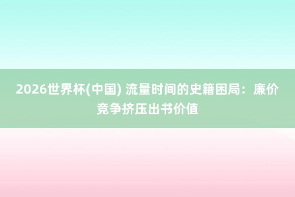 2026世界杯(中国) 流量时间的史籍困局:廉价竞争挤压出书价值