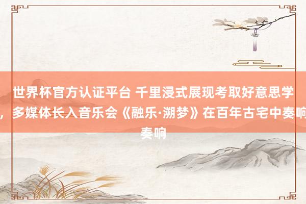 世界杯官方认证平台 千里浸式展现考取好意思学,多媒体长入音乐会《融乐·溯梦》在百年古宅中奏响