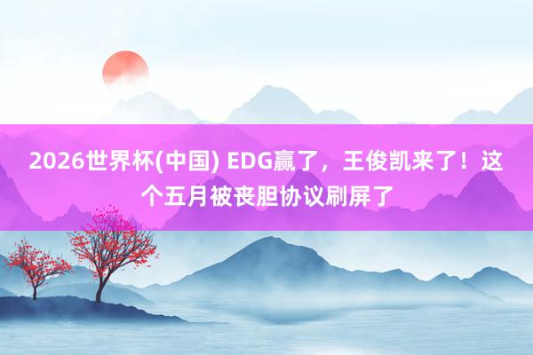 2026世界杯(中国) EDG赢了,王俊凯来了!这个五月被丧胆协议刷屏了