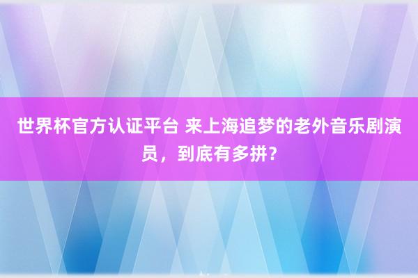 世界杯官方认证平台 来上海追梦的老外音乐剧演员,到底有多拼?