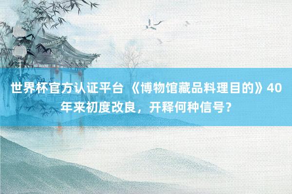世界杯官方认证平台 《博物馆藏品料理目的》40年来初度改良,开释何种信号?