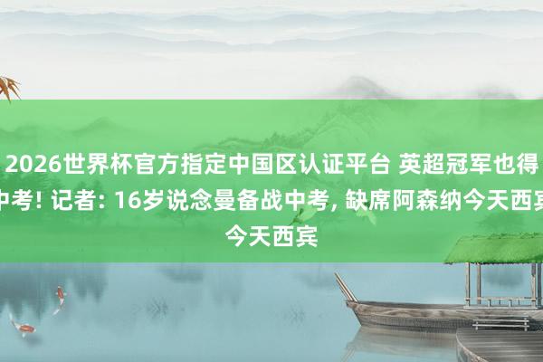 2026世界杯官方指定中国区认证平台 英超冠军也得中考! 记者: 16岁说念曼备战中考, 缺席阿森纳今天西宾