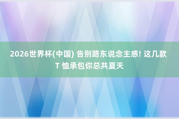 2026世界杯(中国) 告别路东说念主感! 这几款 T 恤承包你总共夏天