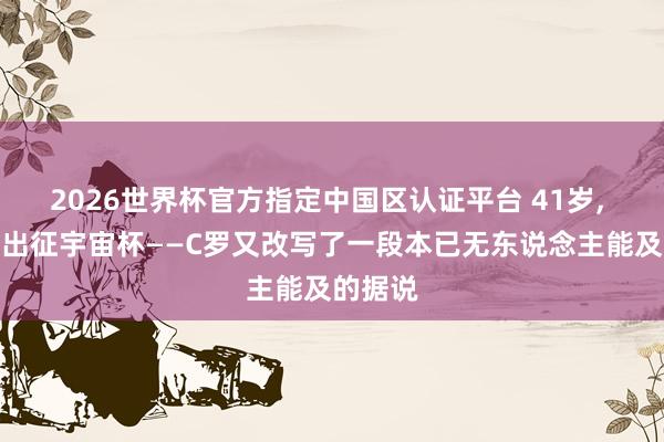 2026世界杯官方指定中国区认证平台 41岁, 第六次出征宇宙杯——C罗又改写了一段本已无东说念主能及的据说