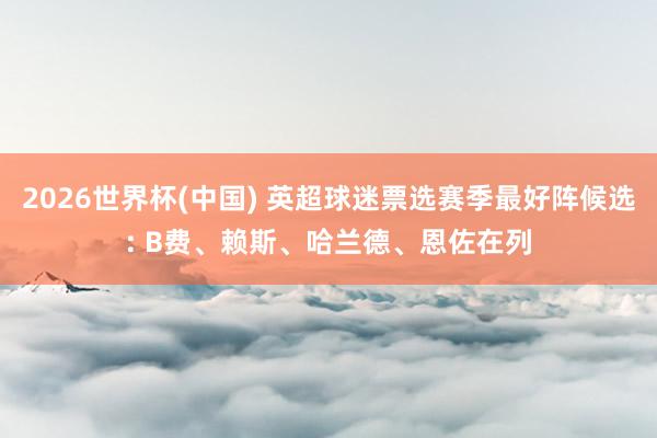 2026世界杯(中国) 英超球迷票选赛季最好阵候选: B费、赖斯、哈兰德、恩佐在列
