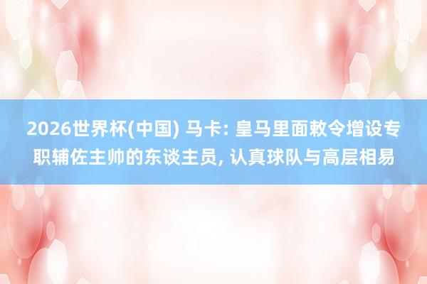 2026世界杯(中国) 马卡: 皇马里面敕令增设专职辅佐主帅的东谈主员, 认真球队与高层相易