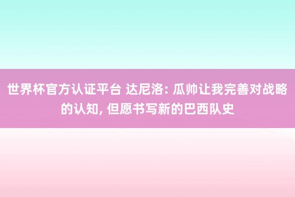 世界杯官方认证平台 达尼洛: 瓜帅让我完善对战略的认知， 但愿书写新的巴西队史