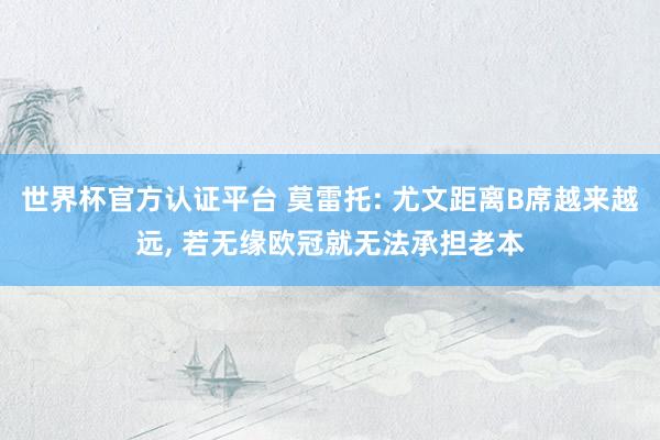 世界杯官方认证平台 莫雷托: 尤文距离B席越来越远, 若无缘欧冠就无法承担老本