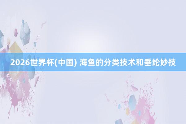 2026世界杯(中国) 海鱼的分类技术和垂纶妙技