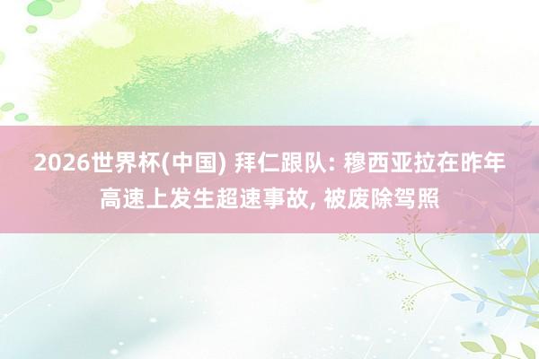 2026世界杯(中国) 拜仁跟队: 穆西亚拉在昨年高速上发生超速事故， 被废除驾照