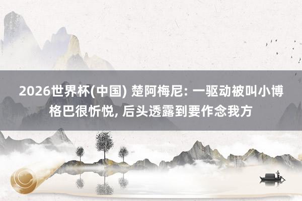 2026世界杯(中国) 楚阿梅尼: 一驱动被叫小博格巴很忻悦, 后头透露到要作念我方