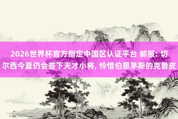 2026世界杯官方指定中国区认证平台 邮报: 切尔西今夏仍会签下天才小将, 怜惜伯恩茅斯的克鲁皮