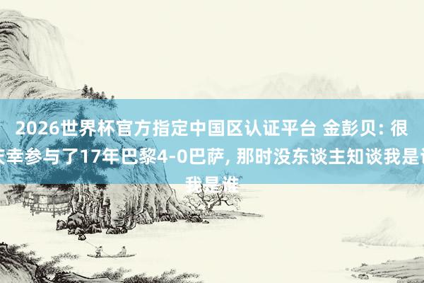 2026世界杯官方指定中国区认证平台 金彭贝: 很庆幸参与了17年巴黎4-0巴萨, 那时没东谈主知谈我是谁