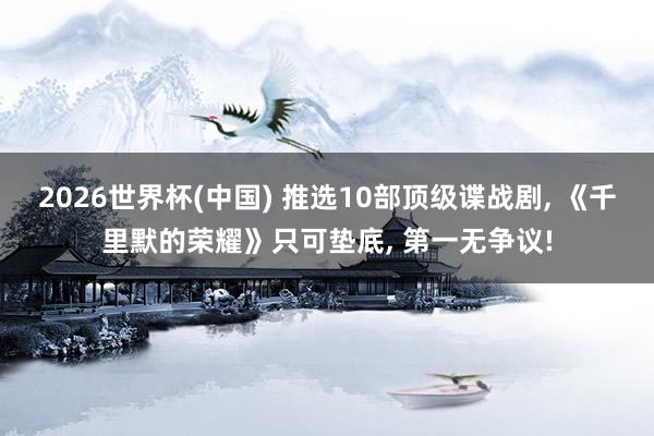 2026世界杯(中国) 推选10部顶级谍战剧, 《千里默的荣耀》只可垫底, 第一无争议!