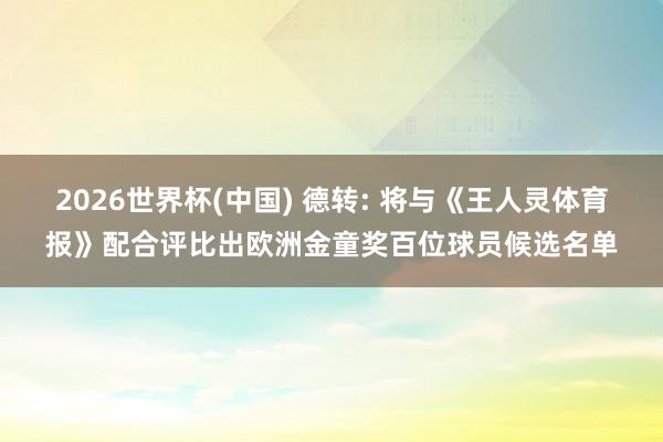 2026世界杯(中国) 德转: 将与《王人灵体育报》配合评比出欧洲金童奖百位球员候选名单
