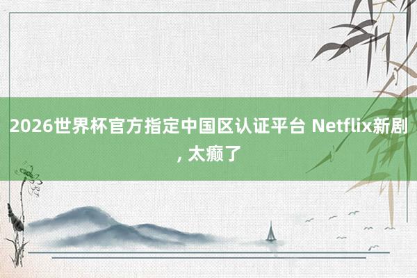 2026世界杯官方指定中国区认证平台 Netflix新剧， 太癫了
