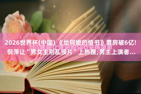 2026世界杯(中国) 《给阿嬷的情书》票房破6亿! 倪萍让“男女主别乱接片”上热搜;男主上演者...
