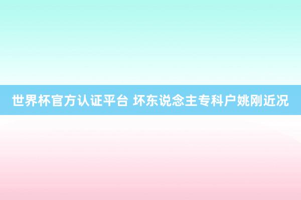 世界杯官方认证平台 坏东说念主专科户姚刚近况