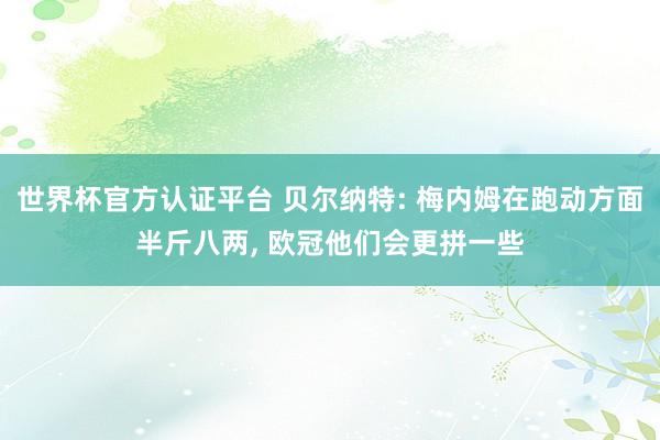 世界杯官方认证平台 贝尔纳特: 梅内姆在跑动方面半斤八两, 欧冠他们会更拼一些