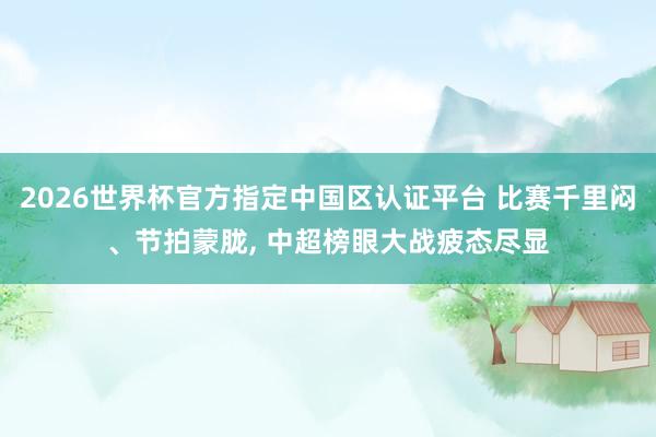 2026世界杯官方指定中国区认证平台 比赛千里闷、节拍蒙胧, 中超榜眼大战疲态尽显