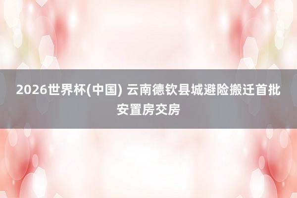 2026世界杯(中国) 云南德钦县城避险搬迁首批安置房交房