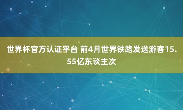 世界杯官方认证平台 前4月世界铁路发送游客15.55亿东谈主次