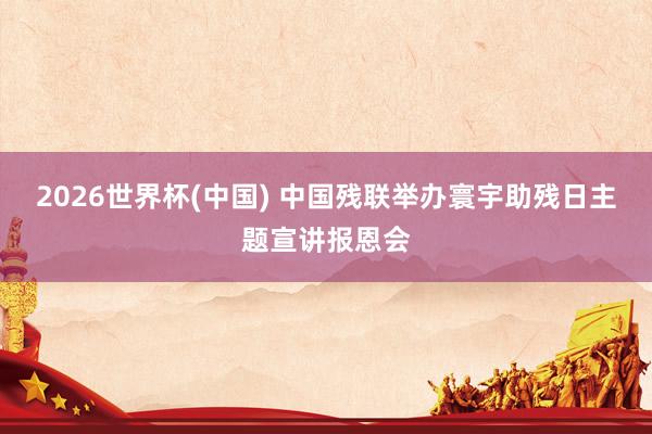 2026世界杯(中国) 中国残联举办寰宇助残日主题宣讲报恩会