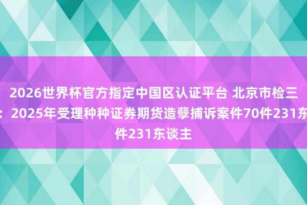 2026世界杯官方指定中国区认证平台 北京市检三分院:2025年受理种种证券期货造孽捕诉案件70件231东谈主