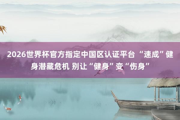 2026世界杯官方指定中国区认证平台 “速成”健身潜藏危机 别让“健身”变“伤身”