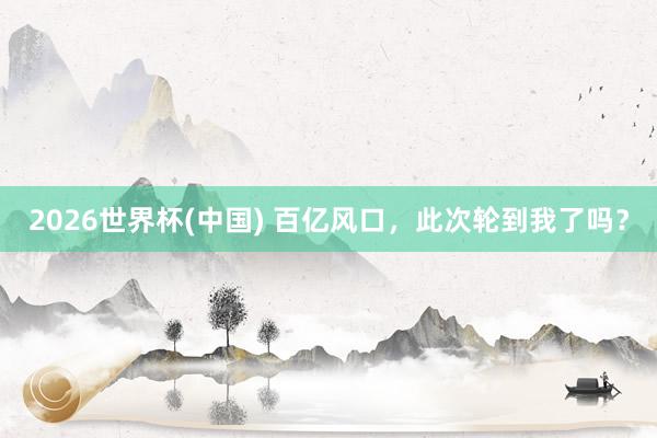 2026世界杯(中国) 百亿风口,此次轮到我了吗?